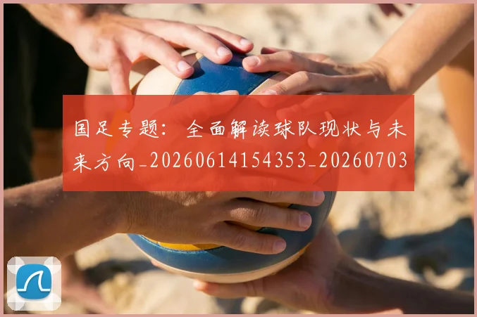 国足专题：全面解读球队现状与未来方向_20260614154353_20260703223003