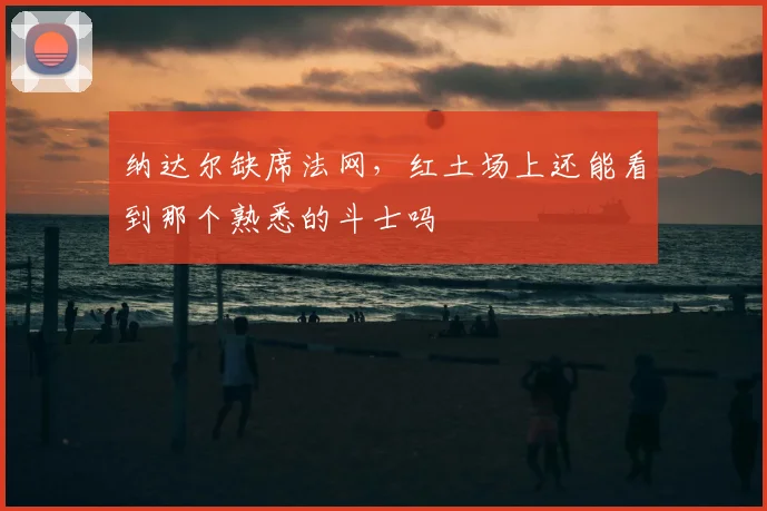 纳达尔缺席法网,红土场上还能看到那个熟悉的斗士吗