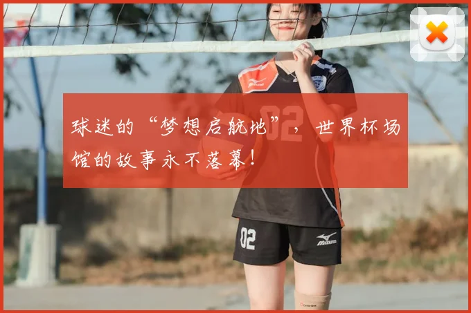 球迷的“梦想启航地”,世界杯场馆的故事永不落幕!
