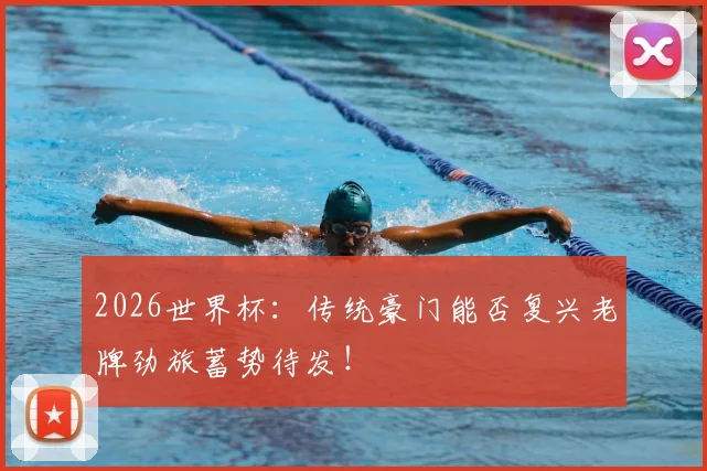 2026世界杯：传统豪门能否复兴老牌劲旅蓄势待发！