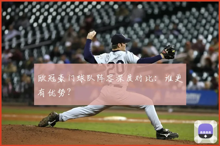 欧冠豪门球队阵容深度对比：谁更有优势？