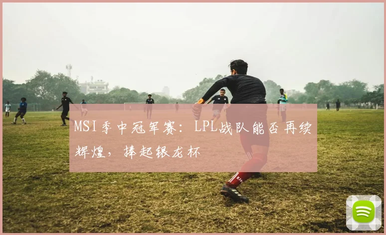 MSI季中冠军赛：LPL战队能否再续辉煌，捧起银龙杯